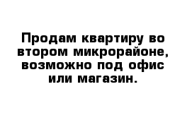 Продам квартиру во втором микрорайоне, возможно под офис или магазин.